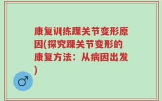 康复训练踝关节变形原因(探究踝关节变形的康复方法：从病因出发)