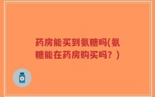 药房能买到氨糖吗(氨糖能在药房购买吗？)