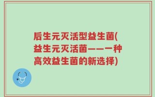 后生元灭活型益生菌(益生元灭活菌——一种高效益生菌的新选择)