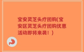 宝安灵芝头疗团购(宝安区灵芝头疗团购优惠活动即将来袭！)
