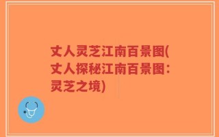丈人灵芝江南百景图(丈人探秘江南百景图：灵芝之境)