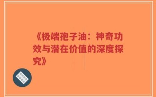《极端孢子油：神奇功效与潜在价值的深度探究》