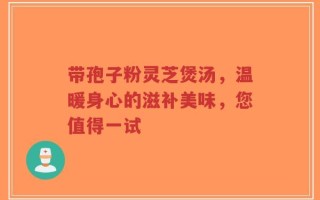 带孢子粉灵芝煲汤，温暖身心的滋补美味，您值得一试