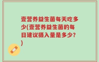 壹营养益生菌每天吃多少(壹营养益生菌的每日建议摄入量是多少？)