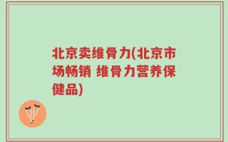 北京卖维骨力(北京市场畅销 维骨力营养保健品)