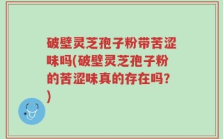 破壁灵芝孢子粉带苦涩味吗(破壁灵芝孢子粉的苦涩味真的存在吗？)