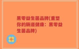 黑零益生菌品牌(重塑你的肠道健康：黑零益生菌品牌)