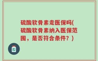 硫酸软骨素走医保吗(硫酸软骨素纳入医保范围，是否符合条件？)