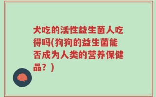 犬吃的活性益生菌人吃得吗(狗狗的益生菌能否成为人类的营养保健品？)