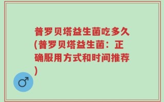 普罗贝塔益生菌吃多久(普罗贝塔益生菌：正确服用方式和时间推荐)