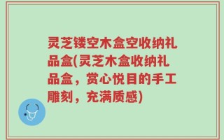 灵芝镂空木盒空收纳礼品盒(灵芝木盒收纳礼品盒，赏心悦目的手工雕刻，充满质感)