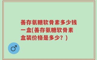 善存氨糖软骨素多少钱一盒(善存氨糖软骨素盒装价格是多少？)