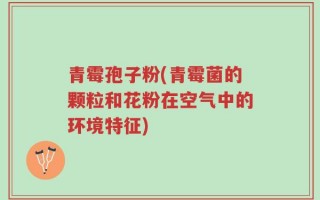 青霉孢子粉(青霉菌的颗粒和花粉在空气中的环境特征)