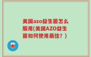 美国azo益生菌怎么服用(美国AZO益生菌如何使用最佳？)