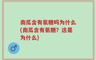 南瓜含有氨糖吗为什么(南瓜含有氨糖？这是为什么)
