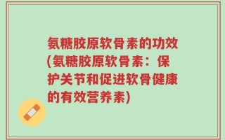 氨糖胶原软骨素的功效(氨糖胶原软骨素：保护关节和促进软骨健康的有效营养素)