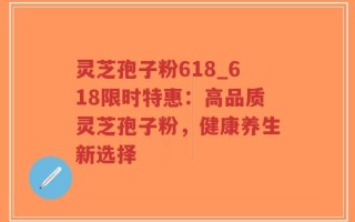 灵芝孢子粉618_618限时特惠：高品质灵芝孢子粉，健康养生新选择