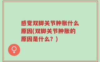 感觉双脚关节肿胀什么原因(双脚关节肿胀的原因是什么？)