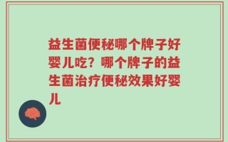 益生菌便秘哪个牌子好婴儿吃？哪个牌子的益生菌治疗便秘效果好婴儿