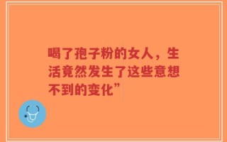 喝了孢子粉的女人，生活竟然发生了这些意想不到的变化”