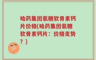 哈药集团氨糖软骨素钙片价格(哈药集团氨糖软骨素钙片：价格走势？)