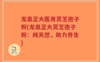 龙泉正大医用灵芝孢子粉(龙泉正大灵芝孢子粉：纯天然，助力养生)