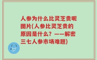 人参为什么比灵芝贵呢图片(人参比灵芝贵的原因是什么？——解密三七人参市场难题)