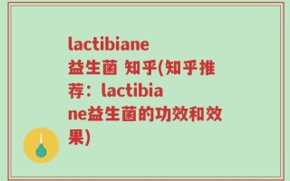 lactibiane益生菌 知乎(知乎推荐：lactibiane益生菌的功效和效果)
