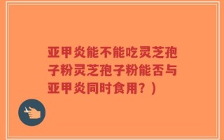 亚甲炎能不能吃灵芝孢子粉灵芝孢子粉能否与亚甲炎同时食用？)