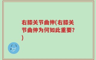 右膝关节曲伸(右膝关节曲伸为何如此重要？)