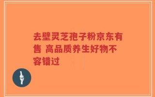 去壁灵芝孢子粉京东有售 高品质养生好物不容错过