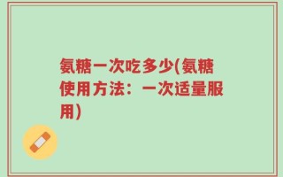 氨糖一次吃多少(氨糖使用方法：一次适量服用)