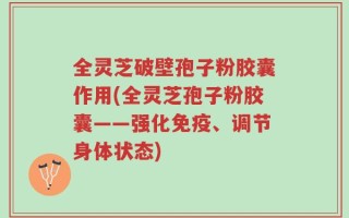 全灵芝破壁孢子粉胶囊作用(全灵芝孢子粉胶囊——强化免疫、调节身体状态)