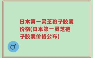 日本第一灵芝孢子胶囊价格(日本第一灵芝孢子胶囊价格公布)