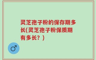 灵芝孢子粉的保存期多长(灵芝孢子粉保质期有多长？)
