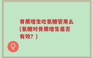 骨质增生吃氨糖管用么(氨糖对骨质增生是否有效？)
