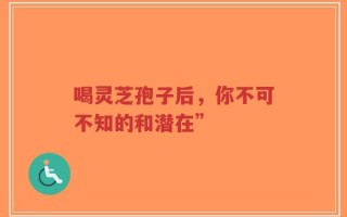 喝灵芝孢子后，你不可不知的和潜在”