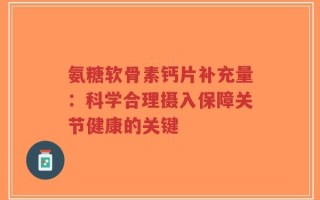 氨糖软骨素钙片补充量：科学合理摄入保障关节健康的关键