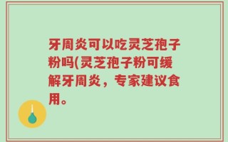 牙周炎可以吃灵芝孢子粉吗(灵芝孢子粉可缓解牙周炎，专家建议食用。