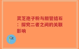 灵芝孢子粉与胆管结石：探究二者之间的关联影响