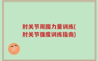 肘关节周围力量训练(肘关节强度训练指南)