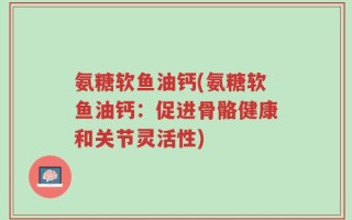 氨糖软鱼油钙(氨糖软鱼油钙：促进骨骼健康和关节灵活性)