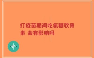 打疫苗期间吃氨糖软骨素 会有影响吗