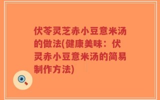 伏苓灵芝赤小豆意米汤的做法(健康美味：伏灵赤小豆意米汤的简易制作方法)