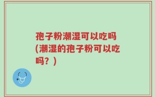 孢子粉潮湿可以吃吗 (潮湿的孢子粉可以吃吗？)