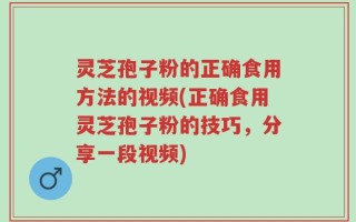 灵芝孢子粉的正确食用方法的视频(正确食用灵芝孢子粉的技巧，分享一段视频)