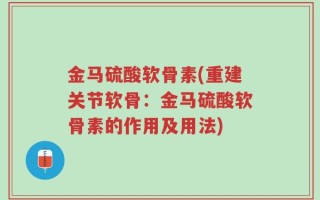 金马硫酸软骨素(重建关节软骨：金马硫酸软骨素的作用及用法)