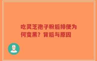 吃灵芝孢子粉后排便为何变黑？背后与原因