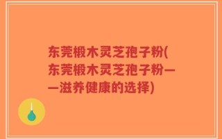 东莞椴木灵芝孢子粉(东莞椴木灵芝孢子粉——滋养健康的选择)