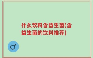 什么饮料含益生菌(含益生菌的饮料推荐)